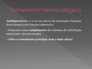 Antidepressivos o seu uso deriva da associação frequente
desta doença com a doença depressiva.
  Funciona como complemento dos métodos de reabilitação
nutricional e de psicoterapia.
  Não é o tratamento principal, nem o mais eficaz!
 