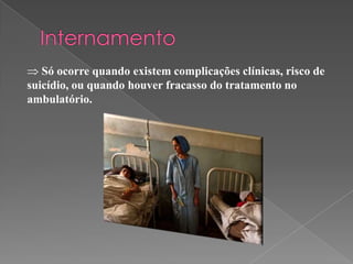 Só ocorre quando existem complicações clínicas, risco de
suicídio, ou quando houver fracasso do tratamento no
ambulatório.
 