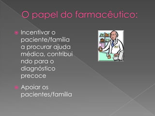    Incentivar o
    paciente/família
    a procurar ajuda
    médica, contribui
    ndo para o
    diagnóstico
    precoce
   Apoiar os
    pacientes/família
 