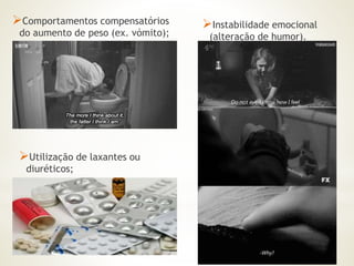 Comportamentos compensatórios 
do aumento de peso (ex. vómito); 
Instabilidade emocional 
(alteração de humor). 
Utilização de laxantes ou 
diuréticos; 
 