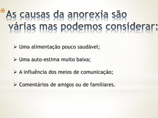 Uma alimentação pouco saudável; 
 Uma auto-estima muito baixa; 
 A influência dos meios de comunicação; 
 Comentários de amigos ou de familiares. 
* 
 