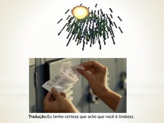 Tradução:Eu tenho certeza que acho que você é lindo(a). 
