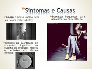 * 
Emagrecimento rápido sem 
causa aparente; (dieta); 
Desculpas frequentes, para 
não comer ou para estar só; 
Redução na quantidade de 
alimentos ingeridos ou 
escolha de produtos magros 
ou de baixo valor calórico 
(dieta); 
 