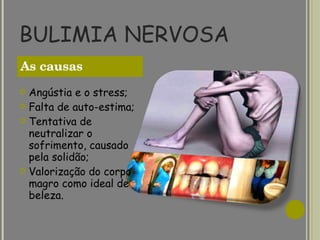 BULIMIA NERVOSA Angústia e o stress; Falta de auto-estima; Tentativa de neutralizar o sofrimento, causado pela solidão; Valorização do corpo magro como ideal de beleza.   As causas 