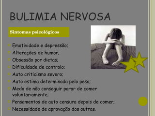 BULIMIA NERVOSA Emotividade e depressão; Alterações de humor; Obsessão por dietas; Dificuldade de controlo; Auto criticismo severo; Auto estima determinada pelo peso; Medo de não conseguir parar de comer voluntariamente; Pensamentos de auto censura depois de comer; Necessidade de aprovação dos outros. Sintomas psicológicos 