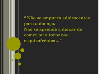 “  Não se empurra adolescentes para a doença. Não se aprende a deixar de comer ou a tornar-se esquizofrénica…”  
