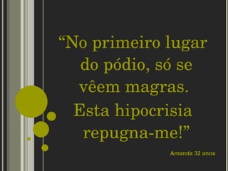 “ No primeiro lugar  do pódio, só se vêem magras.  Esta hipocrisia repugna-me!” Amanda 32 anos 
