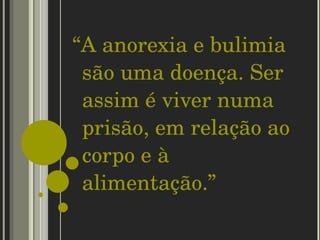 “ A anorexia e bulimia são uma doença. Ser assim é viver numa prisão, em relação ao corpo e à alimentação.”  