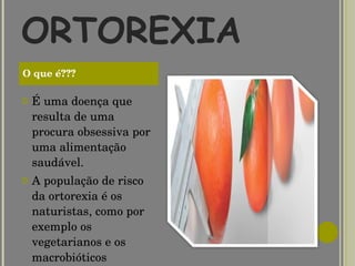 ORTOREXIA É uma doença que resulta de uma procura obsessiva por uma alimentação saudável.  A população de risco da ortorexia é os naturistas, como por exemplo os vegetarianos e os macrobióticos     O que é??? 