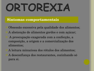 ORTOREXIA  Obsessão excessiva pela qualidade dos alimentos; A abstenção de alimentos gordos e com açúcar;   A preocupação exagerada com a confecção, a composição, a origem e a comercialização dos alimentos; A leitura minuciosa dos rótulos dos alimentos; A desconfiança dos restaurantes, cozinhando só para si. Sintomas comportamentais 