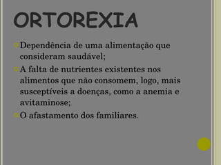 ORTOREXIA Dependência de uma alimentação que consideram saudável;  A falta de nutrientes existentes nos alimentos que não consomem, logo, mais susceptíveis a doenças, como a anemia e avitaminose;  O afastamento dos familiares. 