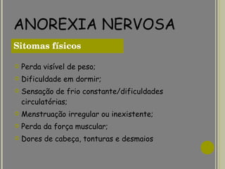 ANOREXIA NERVOSA Perda visível de peso; Dificuldade em dormir; Sensação de frio constante/dificuldades circulatórias; Menstruação irregular ou inexistente; Perda da força muscular; Dores de cabeça, tonturas e desmaios Sitomas físicos 