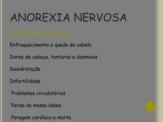 ANOREXIA NERVOSA Riscos para a saúde: Enfraquecimento e queda de cabelo Dores de cabeça, tonturas e desmaios Desidratação Infertilidade Problemas circulatórios  Perda de massa óssea Paragem cardíaca e morte  