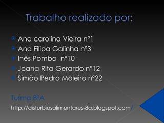 Ana carolina Vieira nº1 Ana Filipa Galinha nº3 Inês Pombo  nº10 Joana Rita Gerardo nº12 Simão Pedro Moleiro nº22 Turma 8ºA http://disturbiosalimentares-8a.blogspot.com /   