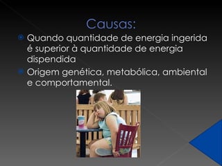 Quando quantidade de energia ingerida é superior à quantidade de energia dispendida Origem genética, metabólica, ambiental e comportamental. 