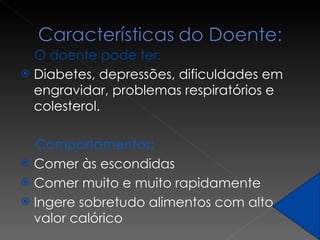 O doente pode ter: Diabetes, depressões, dificuldades em engravidar, problemas respiratórios e colesterol. Comportamentos: Comer às escondidas Comer muito e muito rapidamente Ingere sobretudo alimentos com alto valor calórico  