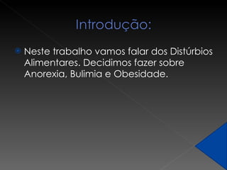 Neste trabalho vamos falar dos Distúrbios Alimentares. Decidimos fazer sobre Anorexia, Bulimia e Obesidade. 