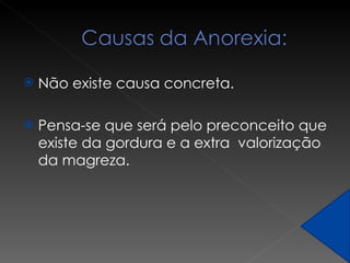 Não existe causa concreta. Pensa-se que será pelo preconceito que existe da gordura e a extra  valorização da magreza.  