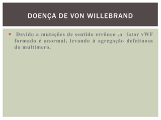DOENÇA DE VON WILLEBRAND

 Devido a mutações de sentido errôneo ,o fator vWF
  formado é anormal, levando á agregação defeituosa
  do multímero.
 