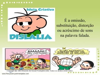 É a omissão,
substituição, distorção
ou acréscimo de sons
na palavra falada.
 