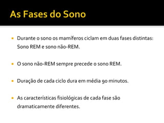  Durante o sono os mamíferos ciclam em duas fases distintas:
Sono REM e sono não-REM.
 O sono não-REM sempre precede o sono REM.
 Duração de cada ciclo dura em média 90 minutos.
 As características fisiológicas de cada fase são
dramaticamente diferentes.
 