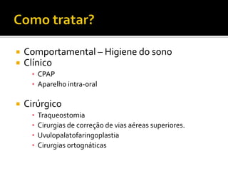  Comportamental – Higiene do sono
 Clínico
▪ CPAP
▪ Aparelho intra-oral
 Cirúrgico
▪ Traqueostomia
▪ Cirurgias de correção de vias aéreas superiores.
▪ Uvulopalatofaringoplastia
▪ Cirurgias ortognáticas
 
