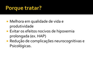  Melhora em qualidade de vida e
produtividade
 Evitar os efeitos nocivos de hipoxemia
prolongada (ex. HAP)
 Redução de complicações neurocognitivas e
Psicológicas.
 
