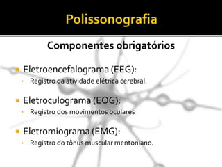  Eletroencefalograma (EEG):
• Registro da atividade elétrica cerebral.
 Eletroculograma (EOG):
• Registro dos movimentos oculares
 Eletromiograma (EMG):
• Registro do tônus muscular mentoniano.
Componentes obrigatórios
 