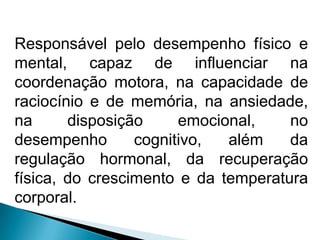 Responsável pelo desempenho físico e
mental, capaz de influenciar na
coordenação motora, na capacidade de
raciocínio e de memória, na ansiedade,
na disposição emocional, no
desempenho cognitivo, além da
regulação hormonal, da recuperação
física, do crescimento e da temperatura
corporal.
 