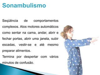 Sonambulismo
Seqüência de comportamentos
complexos. Atos motores automáticos
como sentar na cama, andar, abrir e
fechar portas, abrir uma janela, subir
escadas, vestir-se e até mesmo
preparar alimentos.
Termina por despertar com vários
minutos de confusão.
 