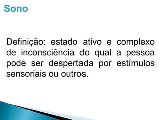 Sono
Definição: estado ativo e complexo
de inconsciência do qual a pessoa
pode ser despertada por estímulos
sensoriais ou outros.
 