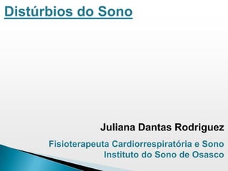Distúrbios do Sono
Juliana Dantas Rodriguez
Fisioterapeuta Cardiorrespiratória e Sono
Instituto do Sono de Osasco
 