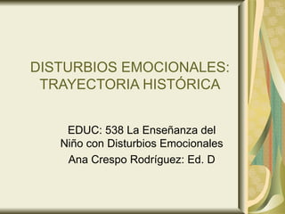 DISTURBIOS EMOCIONALES: TRAYECTORIA HISTÓRICA EDUC: 538 La Enseñanza del Niño con Disturbios Emocionales Ana Crespo Rodríguez: Ed. D 