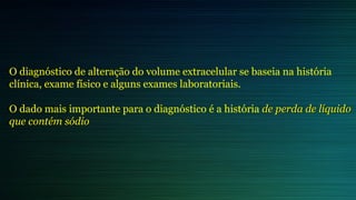 O diagnóstico de alteração do volume extracelular se baseia na história
clínica, exame físico e alguns exames laboratoriais.
O dado mais importante para o diagnóstico é a história de perda de líquidode perda de líquido
que contém sódioque contém sódio
 