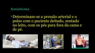 Semiotécnica
•Determinam-se a pressão arterial e o
pulso com o paciente deitado, sentado
no leito, com os pés para fora da cama e
de pé.
 