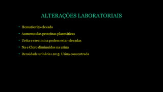 ALTERAÇÕES LABORATORIAIS
• Hematócrito elevado
• Aumento das proteínas plasmáticas
• Uréia e creatinina podem estar elevadas
• Na e Cloro diminuídos na urina
• Densidade urinária>1015 Urina concentrada
 