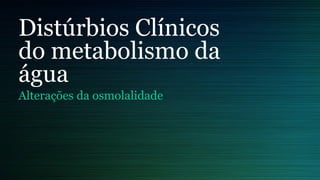 Distúrbios Clínicos
do metabolismo da
água
Alterações da osmolalidade
 