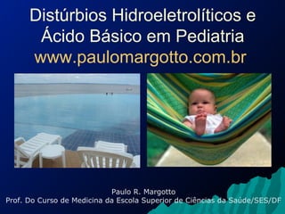 Distúrbios Hidroeletrolíticos e
Ácido Básico em Pediatria
www.paulomargotto.com.br
Paulo R. Margotto
Prof. Do Curso de Medicina da Escola Superior de Ciências da Saúde/SES/DF
 