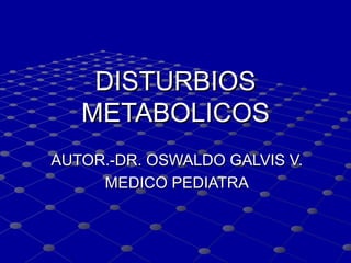 DISTURBIOS   METABOLICOS AUTOR.-DR. OSWALDO GALVIS V. MEDICO PEDIATRA 