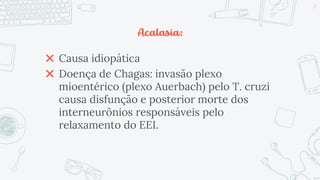 Acalasia:
✖ Causa idiopática
✖ Doença de Chagas: invasão plexo
mioentérico (plexo Auerbach) pelo T. cruzi
causa disfunção e posterior morte dos
interneurônios responsáveis pelo
relaxamento do EEI.
23
 