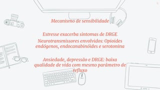 Mecanismo de sensibilidade
Estresse exacerba sintomas de DRGE
Neurotransmissores envolvidos: Opioides
endógenos, endocanabinóides e serotonina
Ansiedade, depressão e DRGE: baixa
qualidade de vida com mesmo parâmetro de
refluxo
61
 