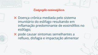 Esofagite eosinofílica
✖ Doença crônica mediada pelo sistema
imunitário do esôfago resultando em
inflamação predominante de eosinófilos no
esôfago;
✖ pode causar sintomas semelhantes a
refluxo, disfagia e impactação alimentar
64
 