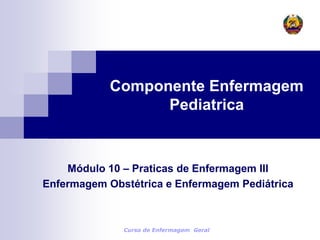 Componente Enfermagem
Pediatrica
Módulo 10 – Praticas de Enfermagem III
Enfermagem Obstétrica e Enfermagem Pediátrica
Curso de Enfermagem Geral
 