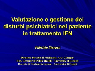 Valutazione e gestione dei disturbi psichiatrici nel paziente in trattamento IFN Fabrizio Starace Direttore Servizio di Psichiatria, A.O. Cotugno  Hon. Lecturer in Public Health – University of London Docente di Psichiatria Sociale – Università di Napoli 