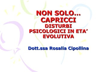 NON SOLO…
CAPRICCI

DISTURBI
PSICOLOGICI IN ETA’
EVOLUTIVA
Dott.ssa Rosalia Cipollina

 