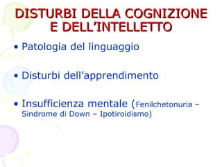 DISTURBI DELLA COGNIZIONEDISTURBI DELLA COGNIZIONE
E DELL’INTELLETTOE DELL’INTELLETTO
• Patologia del linguaggio
• Disturbi dell’apprendimento
• Insufficienza mentale (Fenilchetonuria –
Sindrome di Down – Ipotiroidismo)
 