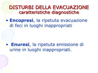 DISTURBI DELLA EVACUAZIONEDISTURBI DELLA EVACUAZIONE
caratteristiche diagnostichecaratteristiche diagnostiche
• Encopresi, la ripetuta evacuazione
di feci in luoghi inappropriati
• Enuresi, la ripetuta emissione di
urine in luoghi inappropriati.
 
