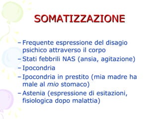 SOMATIZZAZIONESOMATIZZAZIONE
– Frequente espressione del disagio
psichico attraverso il corpo
– Stati febbrili NAS (ansia, agitazione)
– Ipocondria
– Ipocondria in prestito (mia madre ha
male al mio stomaco)
– Astenia (espressione di esitazioni,
fisiologica dopo malattia)
 