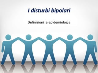 I disturbi bipolari
Definizioni e epidemiologia
 