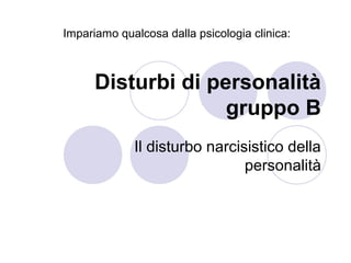Disturbi di personalità
gruppo B
Il disturbo narcisistico della
personalità
Impariamo qualcosa dalla psicologia clinica:
 